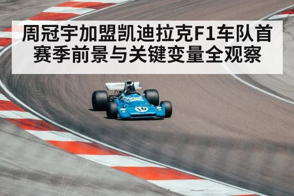周冠宇加盟凯迪拉克F1车队首赛季前景与关键变量全观察（kaiyun）