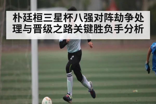 朴廷桓三星杯八强对阵劫争处理与晋级之路关键胜负手分析