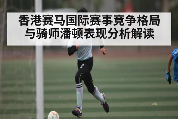 香港赛马国际赛事竞争格局与骑师潘顿表现分析解读