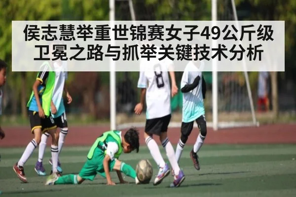 侯志慧举重世锦赛女子49公斤级卫冕之路与抓举关键技术分析