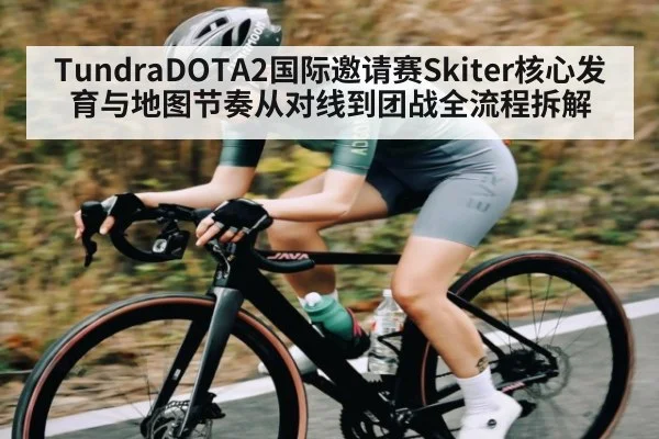 TundraDOTA2国际邀请赛Skiter核心发育与地图节奏从对线到团战全流程拆解