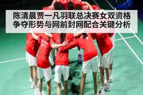 陈清晨贾一凡羽联总决赛女双资格争夺形势与网前封网配合关键分析 | kaiyun